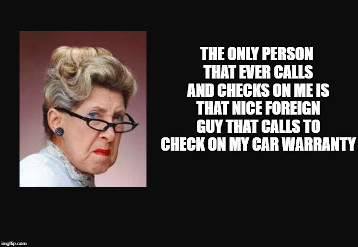 No one calls | THE ONLY PERSON THAT EVER CALLS AND CHECKS ON ME IS THAT NICE FOREIGN GUY THAT CALLS TO CHECK ON MY CAR WARRANTY | image tagged in grumpy woman,old woman,angry old woman | made w/ Imgflip meme maker