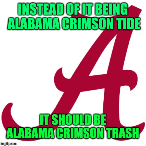 Alabama Crimson Trash | INSTEAD OF IT BEING ALABAMA CRIMSON TIDE; IT SHOULD BE ALABAMA CRIMSON TRASH | image tagged in alabama football | made w/ Imgflip meme maker