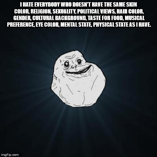 Suit yourself! | I HATE EVERYBODY WHO DOESN'T HAVE THE SAME SKIN COLOR, RELIGION, SEXUALITY, POLITICAL VIEWS, HAIR COLOR, GENDER, CULTURAL BACKGROUND, TASTE FOR FOOD, MUSICAL PREFERENCE, EYE COLOR, MENTAL STATE, PHYSICAL STATE AS I HAVE. | image tagged in memes,forever alone,people are different accept it | made w/ Imgflip meme maker