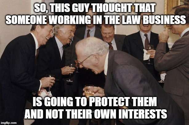 Old Men laughing | SO, THIS GUY THOUGHT THAT SOMEONE WORKING IN THE LAW BUSINESS IS GOING TO PROTECT THEM AND NOT THEIR OWN INTERESTS | image tagged in old men laughing | made w/ Imgflip meme maker