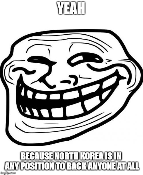 Troll Face Meme | YEAH BECAUSE NORTH KOREA IS IN ANY POSITION TO BACK ANYONE AT ALL | image tagged in memes,troll face | made w/ Imgflip meme maker