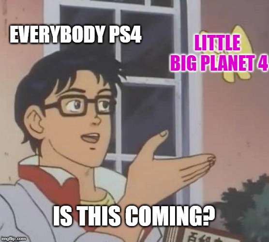 While waiting. | EVERYBODY PS4; LITTLE BIG PLANET 4; IS THIS COMING? | image tagged in memes,is this a pigeon,little big planet | made w/ Imgflip meme maker