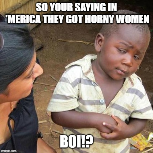 Third World Skeptical Kid | SO YOUR SAYING IN 'MERICA THEY GOT HORNY WOMEN; BOI!? | image tagged in memes,third world skeptical kid | made w/ Imgflip meme maker