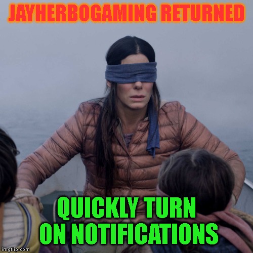 That's right. | JAYHERBOGAMING RETURNED; QUICKLY TURN ON NOTIFICATIONS | image tagged in memes,bird box | made w/ Imgflip meme maker