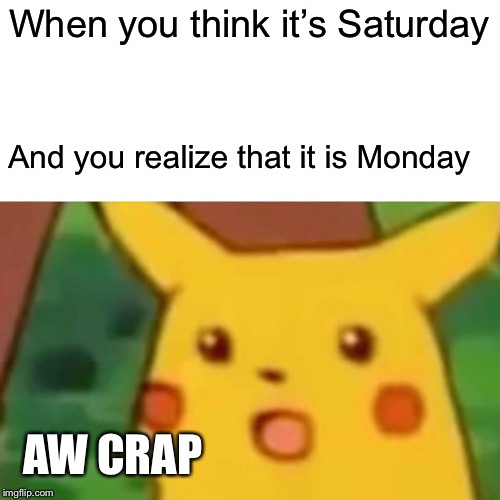 Monday :( | When you think it’s Saturday; And you realize that it is Monday; AW CRAP | image tagged in memes,surprised pikachu | made w/ Imgflip meme maker