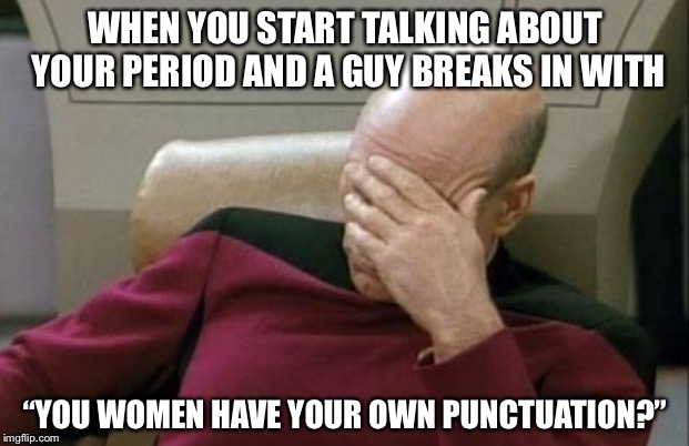 Captain Picard Facepalm | WHEN YOU START TALKING ABOUT YOUR PERIOD AND A GUY BREAKS IN WITH; “YOU WOMEN HAVE YOUR OWN PUNCTUATION?” | image tagged in memes,captain picard facepalm | made w/ Imgflip meme maker