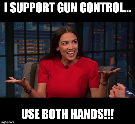 AOC Alexandria ocasio Cortez Democrats funny | I SUPPORT GUN CONTROL... USE BOTH HANDS!!! | image tagged in alexa,crazy alexandria ocasio-cortez,democrats,funny,meme,memes | made w/ Imgflip meme maker