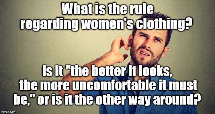that is, "The more uncomfortable it is, the better it must look. " | What is the rule regarding women's clothing? Is it "the better it looks, the more uncomfortable it must be," or is it the other way around? | image tagged in women | made w/ Imgflip meme maker