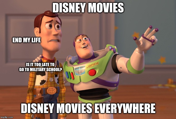 This is Me! | DISNEY MOVIES; END MY LIFE; IS IT TOO LATE TO GO TO MILITARY SCHOOL? DISNEY MOVIES EVERYWHERE | image tagged in memes,x x everywhere,disney,end my life | made w/ Imgflip meme maker