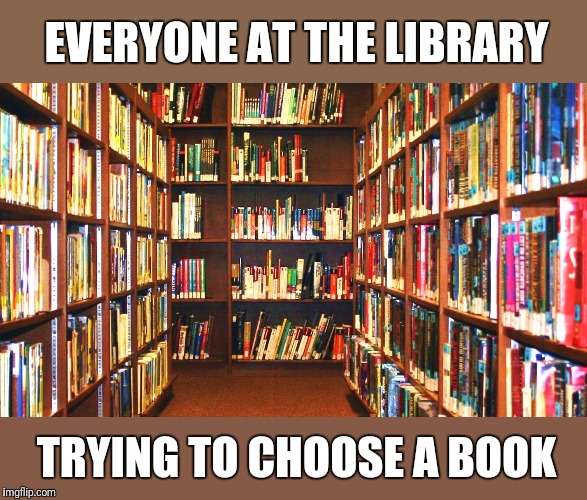 Library | EVERYONE AT THE LIBRARY TRYING TO CHOOSE A BOOK | image tagged in library | made w/ Imgflip meme maker