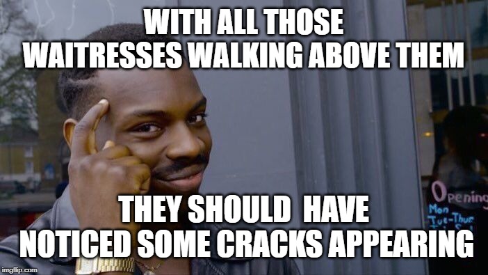 Roll Safe Think About It Meme | WITH ALL THOSE WAITRESSES WALKING ABOVE THEM THEY SHOULD  HAVE NOTICED SOME CRACKS APPEARING | image tagged in memes,roll safe think about it | made w/ Imgflip meme maker