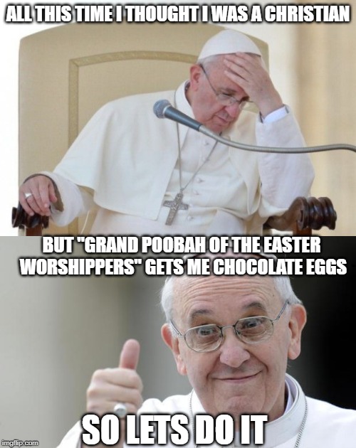 ALL THIS TIME I THOUGHT I WAS A CHRISTIAN; BUT "GRAND POOBAH OF THE EASTER WORSHIPPERS" GETS ME CHOCOLATE EGGS; SO LETS DO IT | image tagged in pope francis,easter bunny,easter eggs,hillary clinton,barack obama,stupid liberals | made w/ Imgflip meme maker