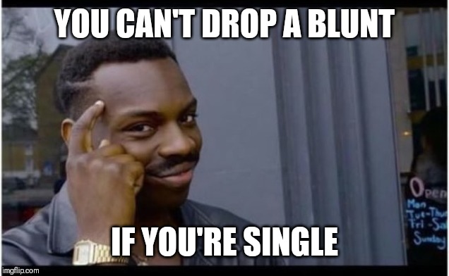 Smart black guy | YOU CAN'T DROP A BLUNT; IF YOU'RE SINGLE | image tagged in smart black guy | made w/ Imgflip meme maker