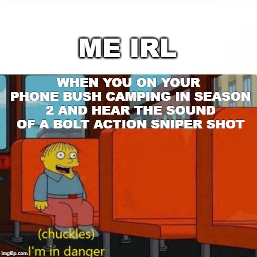 Chuckles, I’m in danger | ME IRL; WHEN YOU ON YOUR PHONE BUSH CAMPING IN SEASON 2 AND HEAR THE SOUND OF A BOLT ACTION SNIPER SHOT | image tagged in chuckles im in danger | made w/ Imgflip meme maker