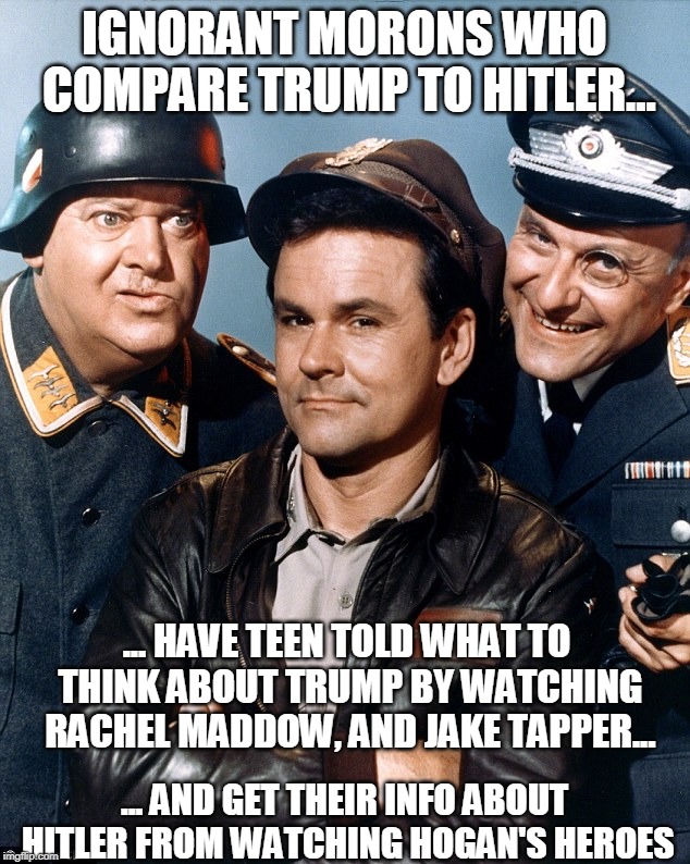 IGNORANT MORONS WHO COMPARE TRUMP TO HITLER... ... HAVE TEEN TOLD WHAT TO THINK ABOUT TRUMP BY WATCHING RACHEL MADDOW, AND JAKE TAPPER... ... AND GET THEIR INFO ABOUT HITLER FROM WATCHING HOGAN'S HEROES | image tagged in trump,trump derangement syndrome,cnn fake news,msnbc | made w/ Imgflip meme maker