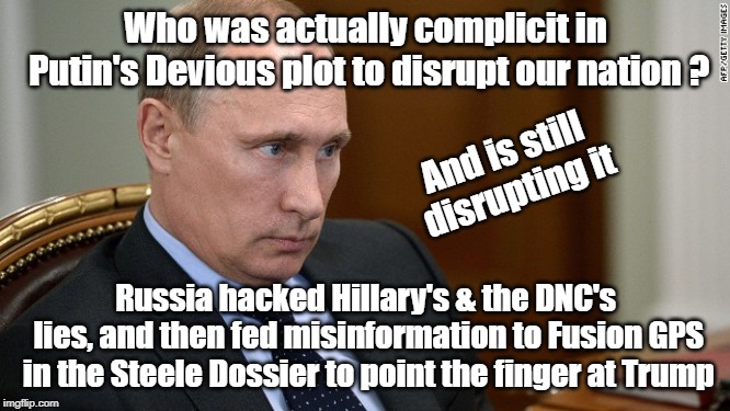 Who is complicit | Who was actually complicit in Putin's Devious plot to disrupt our nation ? And is still disrupting it; Russia hacked Hillary's & the DNC's lies, and then fed misinformation to Fusion GPS in the Steele Dossier to point the finger at Trump | image tagged in putin,trump russia collusion | made w/ Imgflip meme maker