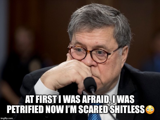 Scared Shitless William Barr | AT FIRST I WAS AFRAID, I WAS PETRIFIED NOW I’M SCARED SHITLESS😳 | image tagged in william barr,scared shitless,attorney general,dishonorable,lap dog,guard dog | made w/ Imgflip meme maker