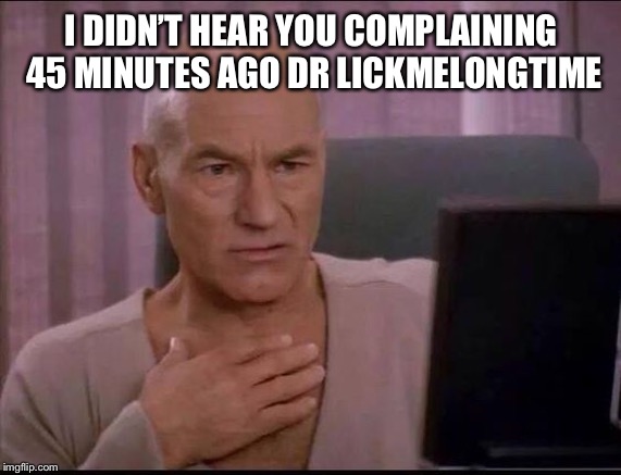 Pearl clutch jean luc | I DIDN’T HEAR YOU COMPLAINING 45 MINUTES AGO DR LICKMELONGTIME | image tagged in pearl clutch jean luc | made w/ Imgflip meme maker