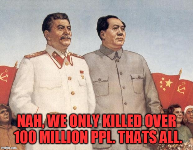 Stalin and Mao | NAH, WE ONLY KILLED OVER 100 MILLION PPL. THATS ALL. | image tagged in stalin and mao | made w/ Imgflip meme maker