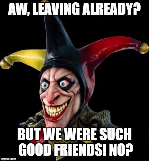 Jester clown man | AW, LEAVING ALREADY? BUT WE WERE SUCH GOOD FRIENDS! NO? | image tagged in jester clown man | made w/ Imgflip meme maker