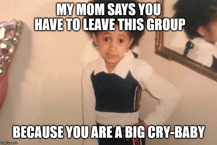 Young Cardi B | MY MOM SAYS YOU HAVE TO LEAVE THIS GROUP; BECAUSE YOU ARE A BIG CRY-BABY | image tagged in memes,young cardi b | made w/ Imgflip meme maker