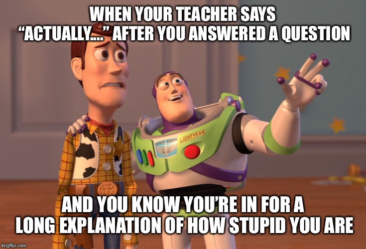 X, X Everywhere | WHEN YOUR TEACHER SAYS “ACTUALLY....” AFTER YOU ANSWERED A QUESTION; AND YOU KNOW YOU’RE IN FOR A LONG EXPLANATION OF HOW STUPID YOU ARE | image tagged in memes,x x everywhere | made w/ Imgflip meme maker