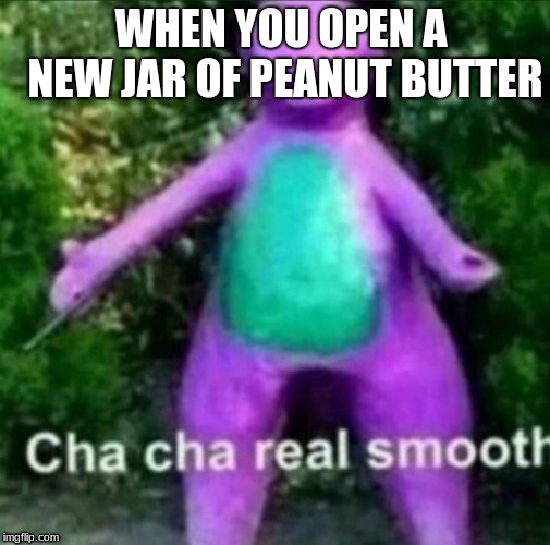 Cha Cha Real Smooth | WHEN YOU OPEN A NEW JAR OF PEANUT BUTTER | image tagged in cha cha real smooth | made w/ Imgflip meme maker