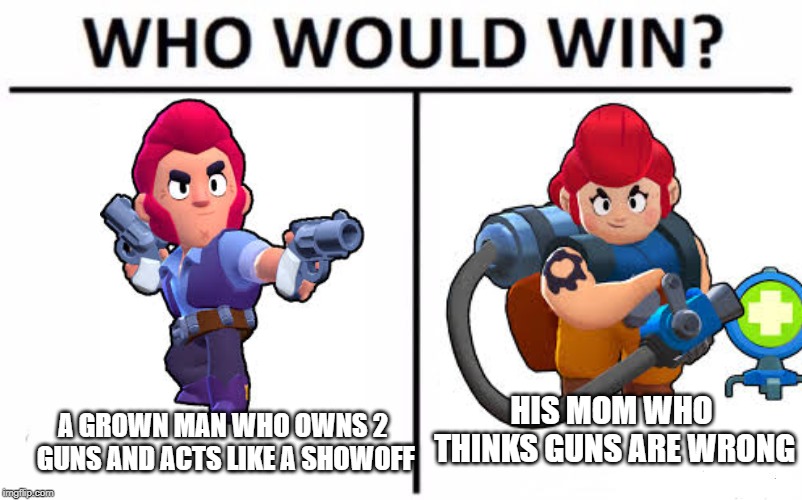 Who Would Win? Meme | HIS MOM WHO THINKS GUNS ARE WRONG; A GROWN MAN WHO OWNS 2 GUNS AND ACTS LIKE A SHOWOFF | image tagged in memes,who would win | made w/ Imgflip meme maker