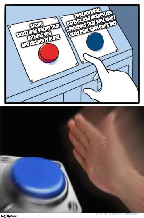 two buttons 1 blue | POSTING RUDE, HATEFUL, AND MISSPELLED COMMENTS THAT WILL MOST LIKELY RUIN SOMEONE'S DAY; SEEING SOMETHING ONLINE THAT OFFENDS YOU AND LEAVING IT ALONE | image tagged in two buttons 1 blue | made w/ Imgflip meme maker