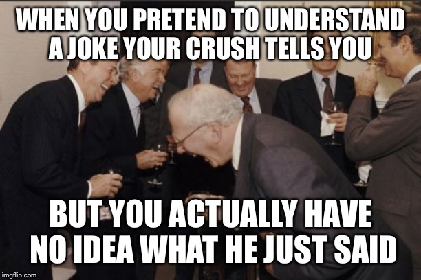 Laughing Men In Suits Meme | WHEN YOU PRETEND TO UNDERSTAND A JOKE YOUR CRUSH TELLS YOU; BUT YOU ACTUALLY HAVE NO IDEA WHAT HE JUST SAID | image tagged in memes,laughing men in suits | made w/ Imgflip meme maker
