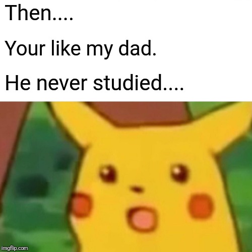 Surprised Pikachu Meme | Then.... Your like my dad. He never studied.... | image tagged in memes,surprised pikachu | made w/ Imgflip meme maker