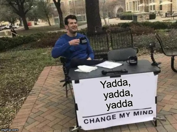 Change My Mind Meme | Yadda, yadda, yadda | image tagged in memes,change my mind | made w/ Imgflip meme maker