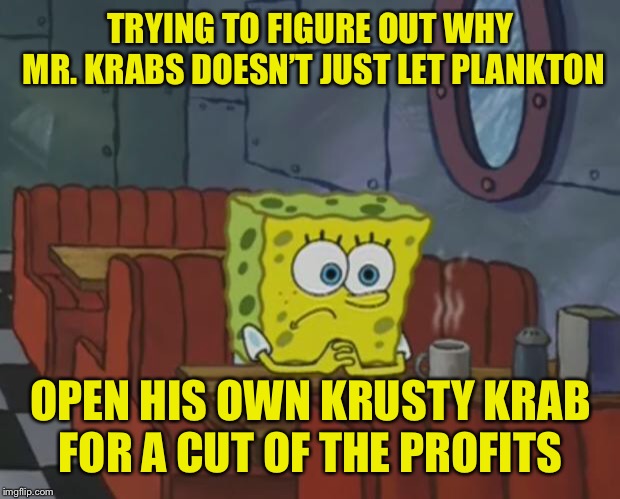 Spongebob Week" April 29th to May 5th an EGOS production. | TRYING TO FIGURE OUT WHY MR. KRABS DOESN’T JUST LET PLANKTON; OPEN HIS OWN KRUSTY KRAB FOR A CUT OF THE PROFITS | image tagged in spongebob waiting,spongebob week,why not,logic | made w/ Imgflip meme maker