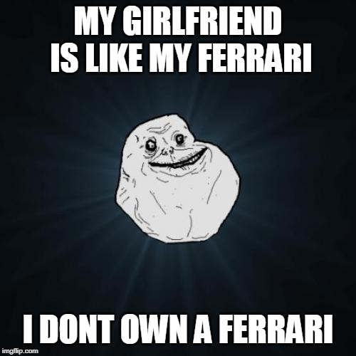 Forever Alone | MY GIRLFRIEND IS LIKE MY FERRARI; I DONT OWN A FERRARI | image tagged in memes,forever alone | made w/ Imgflip meme maker
