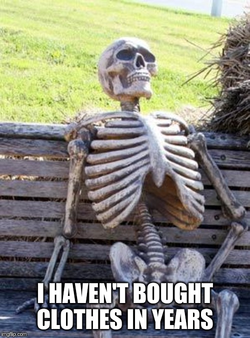 Waiting Skeleton | I HAVEN'T BOUGHT CLOTHES IN YEARS | image tagged in memes,waiting skeleton | made w/ Imgflip meme maker