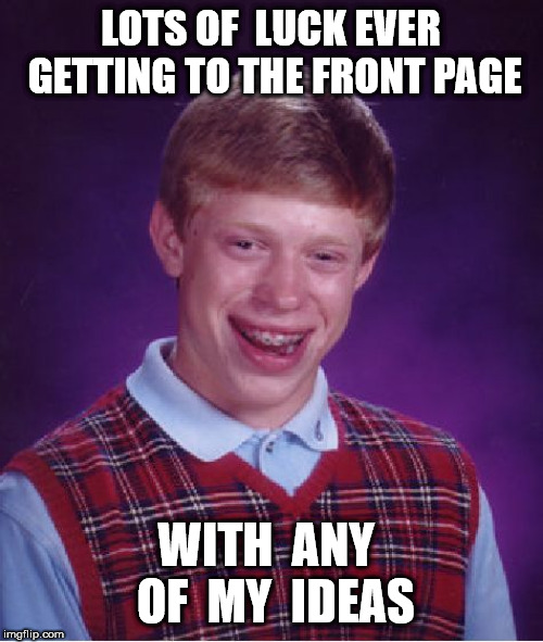 Bad Luck Brian Meme | LOTS OF  LUCK EVER GETTING TO THE FRONT PAGE WITH  ANY  OF  MY  IDEAS | image tagged in memes,bad luck brian | made w/ Imgflip meme maker