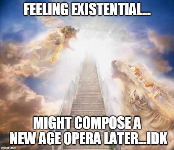 stairs to heaven | FEELING EXISTENTIAL... MIGHT COMPOSE A NEW AGE OPERA LATER...IDK | image tagged in stairs to heaven | made w/ Imgflip meme maker