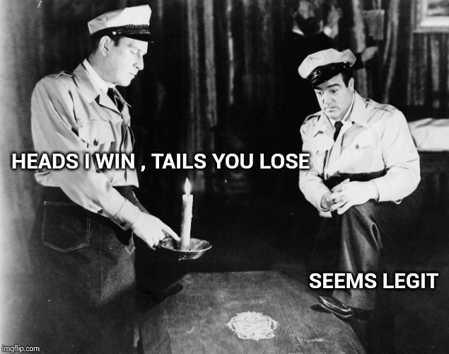 Abbott and Costello | HEADS I WIN , TAILS YOU LOSE SEEMS LEGIT | image tagged in abbott and costello | made w/ Imgflip meme maker