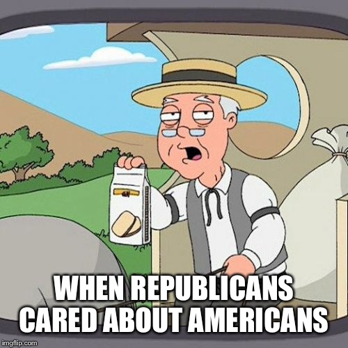 Pepperidge Farm Remembers | WHEN REPUBLICANS CARED ABOUT AMERICANS | image tagged in memes,pepperidge farm remembers | made w/ Imgflip meme maker