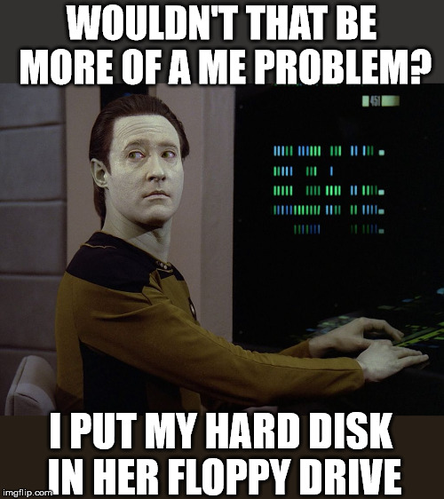 Data caught a virus from a computer friend | WOULDN'T THAT BE MORE OF A ME PROBLEM? I PUT MY HARD DISK IN HER FLOPPY DRIVE | image tagged in data-computer,computer virus,star trek,funny meme | made w/ Imgflip meme maker