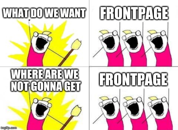 WHAT DO WE WANT FRONTPAGE WHERE ARE WE NOT GONNA GET FRONTPAGE | image tagged in memes,what do we want | made w/ Imgflip meme maker