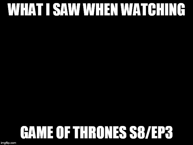 darkness | WHAT I SAW WHEN WATCHING; GAME OF THRONES S8/EP3 | image tagged in darkness | made w/ Imgflip meme maker