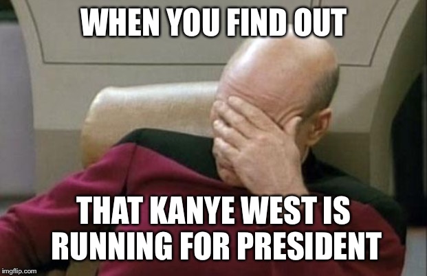 Captain Picard Facepalm | WHEN YOU FIND OUT; THAT KANYE WEST IS RUNNING FOR PRESIDENT | image tagged in memes,captain picard facepalm | made w/ Imgflip meme maker