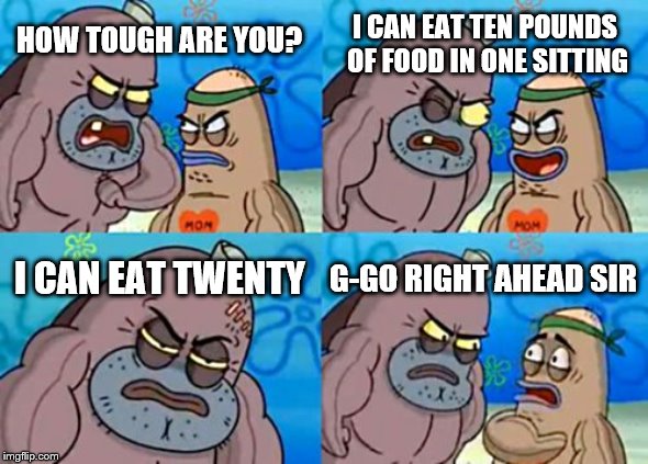 How Tough Are You | I CAN EAT TEN POUNDS OF FOOD IN ONE SITTING; HOW TOUGH ARE YOU? I CAN EAT TWENTY; G-GO RIGHT AHEAD SIR | image tagged in memes,how tough are you | made w/ Imgflip meme maker