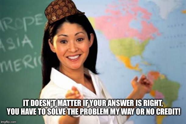 Unhelpful High School Teacher Meme | IT DOESN'T MATTER IF YOUR ANSWER IS RIGHT, YOU HAVE TO SOLVE THE PROBLEM MY WAY OR NO CREDIT! | image tagged in memes,unhelpful high school teacher | made w/ Imgflip meme maker