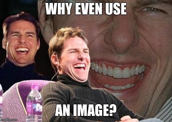 Tom Cruise laugh | WHY EVEN USE AN IMAGE? | image tagged in tom cruise laugh | made w/ Imgflip meme maker