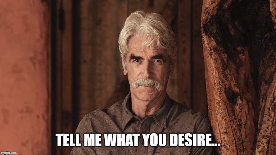 Sam Elliott The Ranch 2 | TELL ME WHAT YOU DESIRE... | image tagged in sam elliott the ranch 2 | made w/ Imgflip meme maker