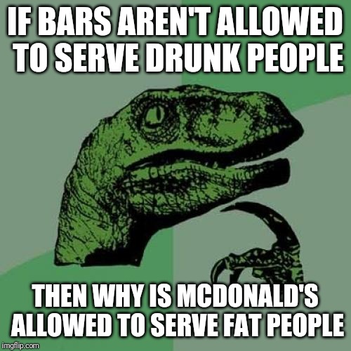 Philosoraptor | IF BARS AREN'T ALLOWED TO SERVE DRUNK PEOPLE; THEN WHY IS MCDONALD'S ALLOWED TO SERVE FAT PEOPLE | image tagged in memes,philosoraptor | made w/ Imgflip meme maker
