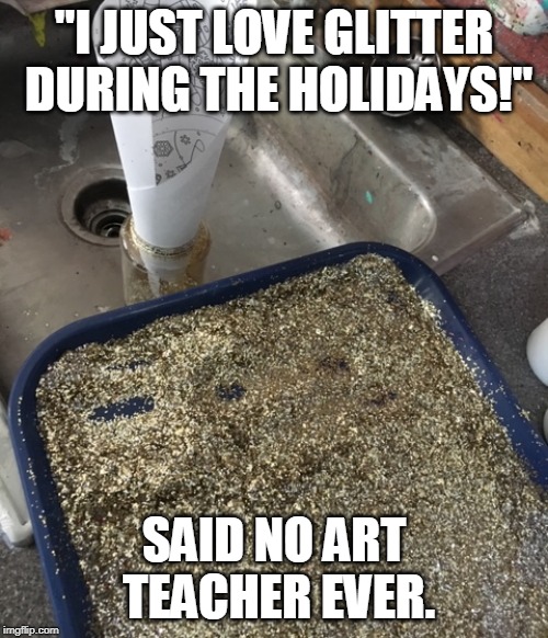 Art teacher woes | "I JUST LOVE GLITTER DURING THE HOLIDAYS!"; SAID NO ART TEACHER EVER. | image tagged in happy holidays,glitter,art | made w/ Imgflip meme maker