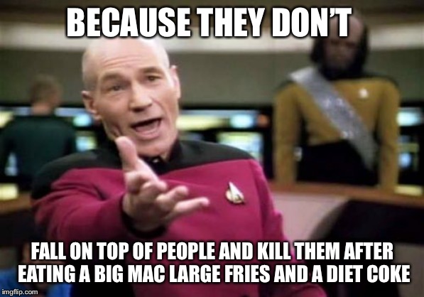 Picard Wtf Meme | BECAUSE THEY DON’T FALL ON TOP OF PEOPLE AND KILL THEM AFTER EATING A BIG MAC LARGE FRIES AND A DIET COKE | image tagged in memes,picard wtf | made w/ Imgflip meme maker